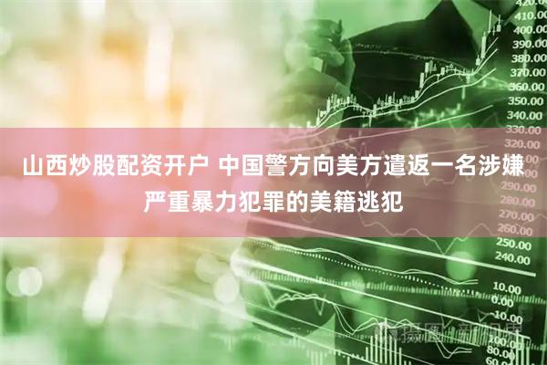 山西炒股配资开户 中国警方向美方遣返一名涉嫌严重暴力犯罪的美籍逃犯
