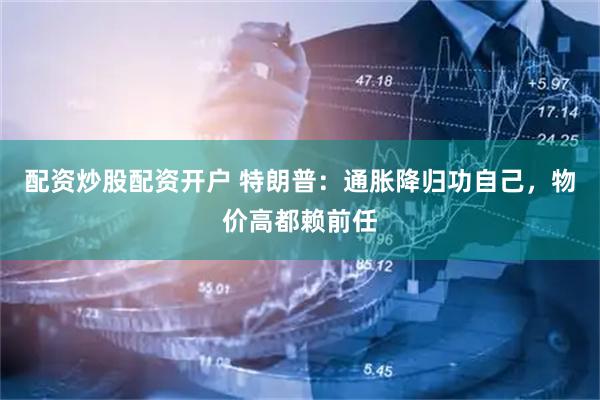 配资炒股配资开户 特朗普：通胀降归功自己，物价高都赖前任
