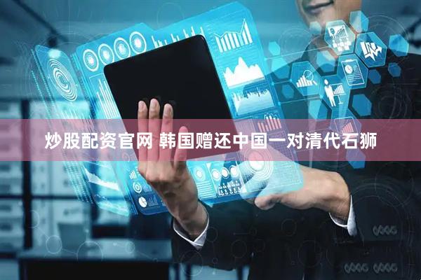 炒股配资官网 韩国赠还中国一对清代石狮