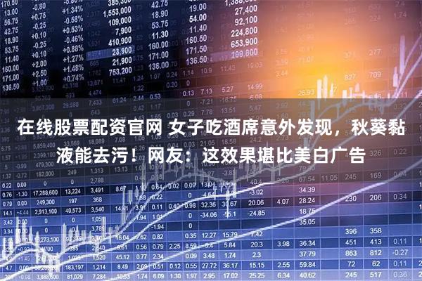 在线股票配资官网 女子吃酒席意外发现，秋葵黏液能去污！网友：这效果堪比美白广告