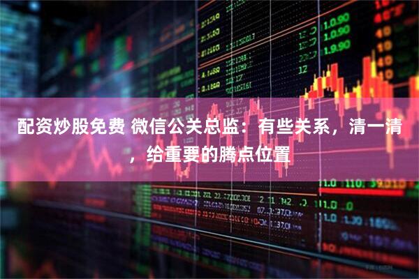 配资炒股免费 微信公关总监：有些关系，清一清，给重要的腾点位置