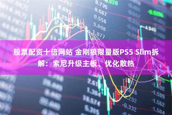股票配资十倍网站 金刚狼限量版PS5 Slim拆解：索尼升级主板、优化散热