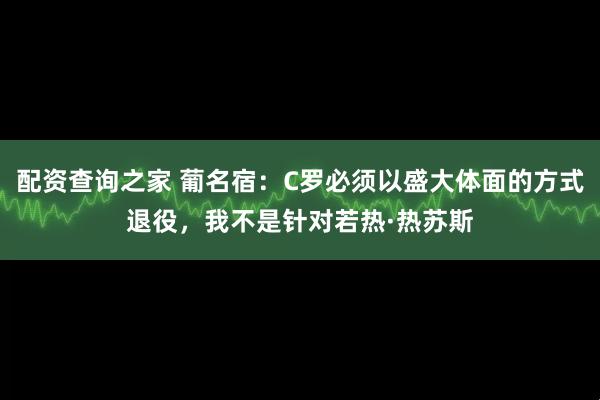 配资查询之家 葡名宿：C罗必须以盛大体面的方式退役，我不是针对若热·热苏斯